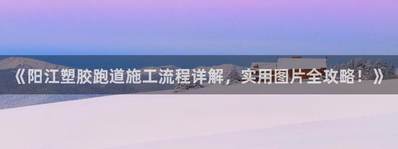 66814红足一66814世：《阳江塑胶跑道施工流程详解，实用图片全攻略！》